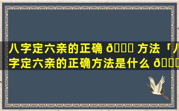 八字定六亲的正确 🐅 方法「八字定六亲的正确方法是什么 🐝 」